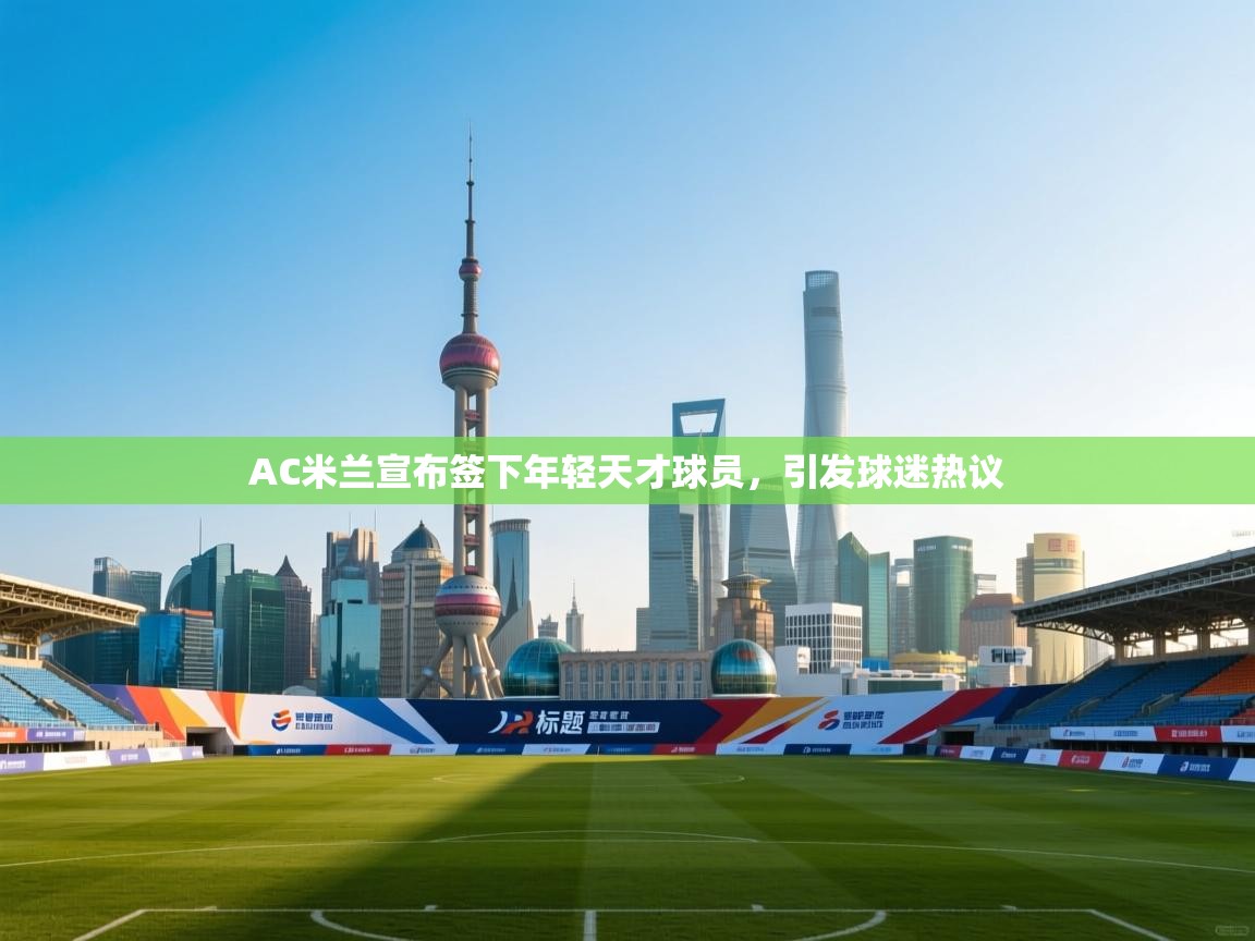 开云体育安装失败怎么办-AC米兰宣布签下年轻天才球员,引发球迷热议  第3张