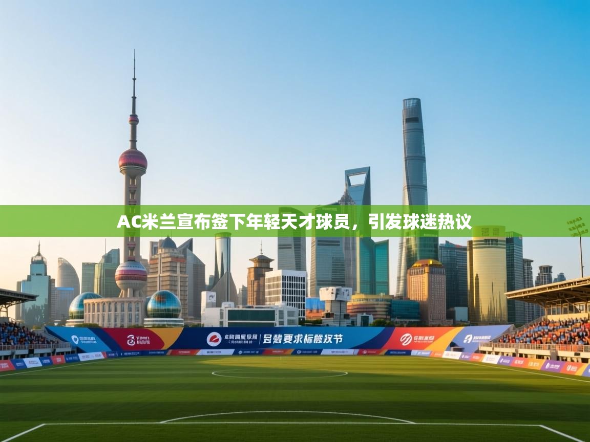 开云体育安装失败怎么办-AC米兰宣布签下年轻天才球员,引发球迷热议  第2张