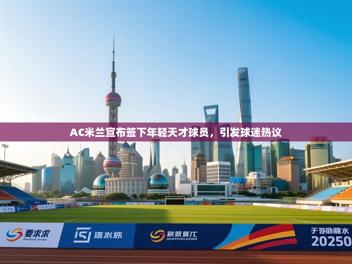 开云体育安装失败怎么办-AC米兰宣布签下年轻天才球员,引发球迷热议  第4张