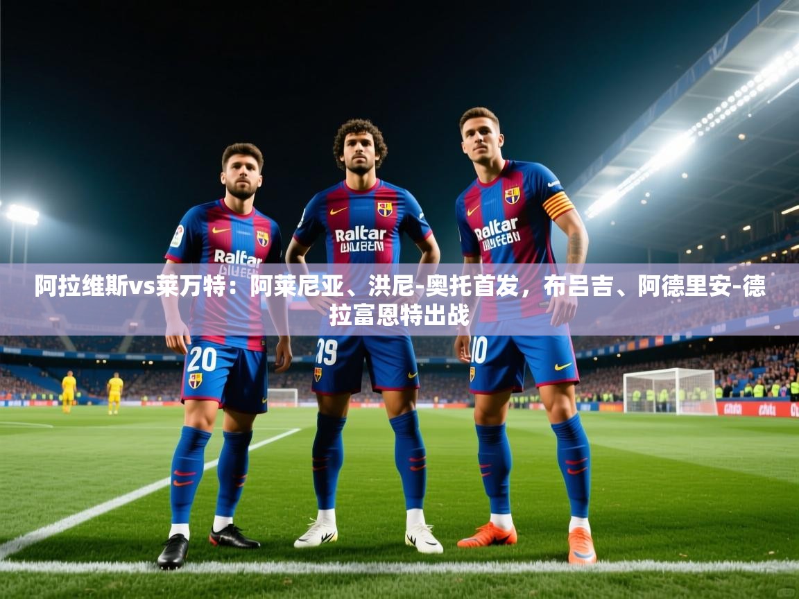 开云体育数据中心统计-阿拉维斯vs莱万特：阿莱尼亚、洪尼-奥托首发，布吕吉、阿德里安-德拉富恩特出战  第1张