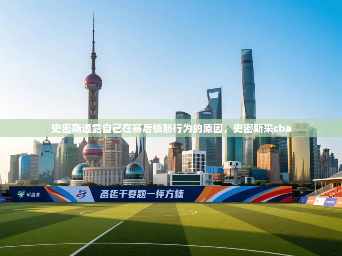 开云客服-史密斯透露自己在赛后愤怒行为的原因,史密斯来cba 第1张