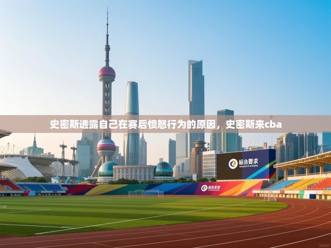 开云客服-史密斯透露自己在赛后愤怒行为的原因,史密斯来cba 第3张