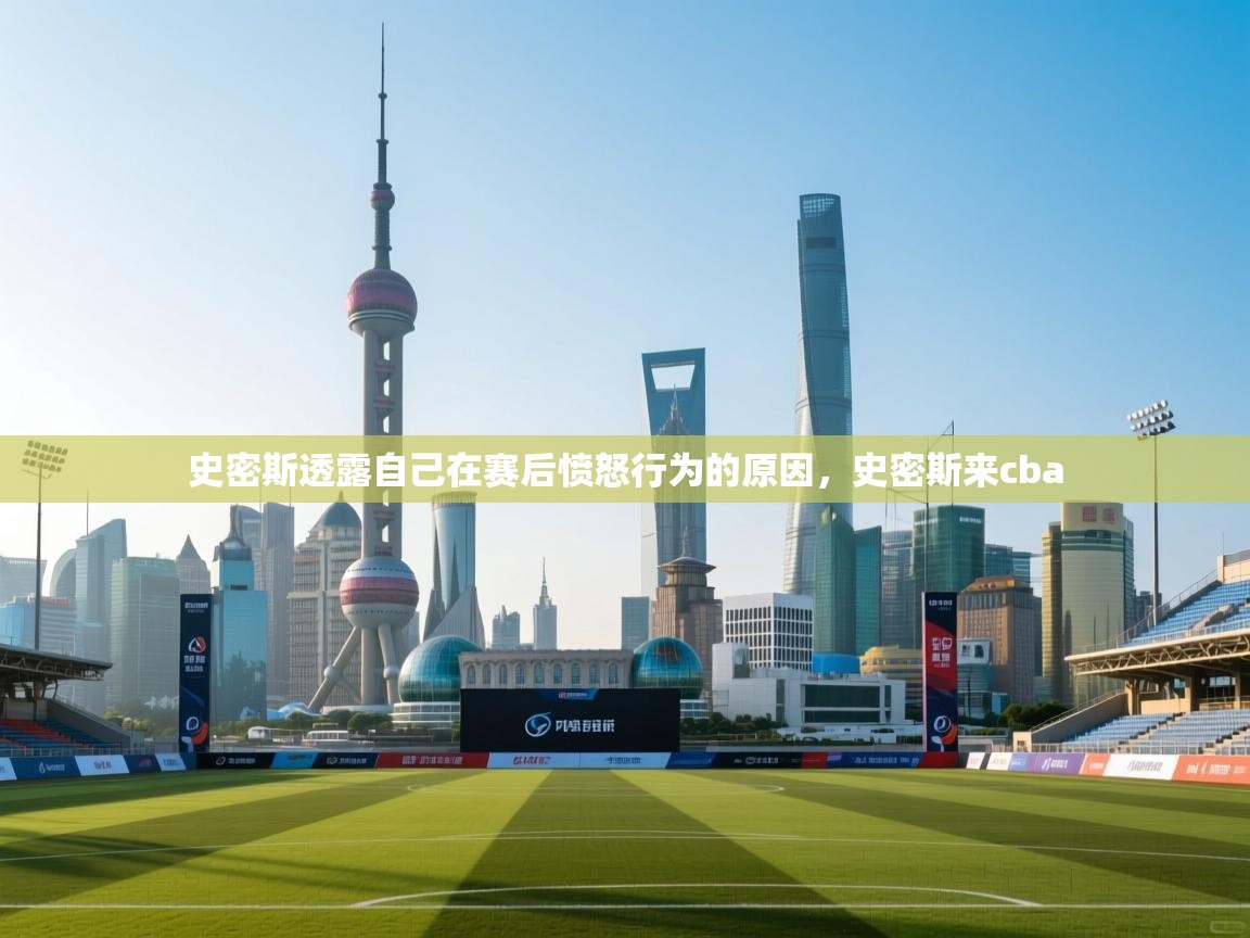 开云客服-史密斯透露自己在赛后愤怒行为的原因,史密斯来cba 第4张