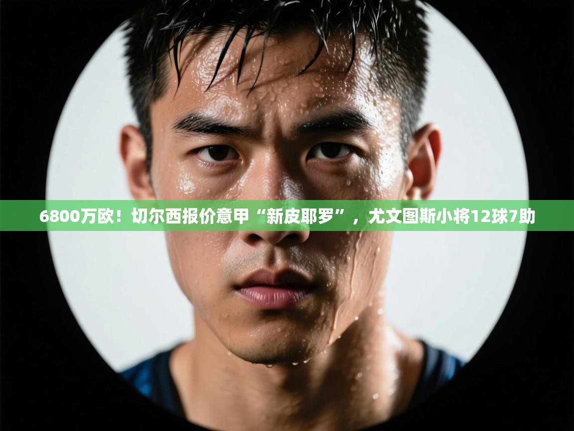 开云体育注册下载-6800万欧!切尔西报价意甲“新皮耶罗”,尤文图斯小将12球7助