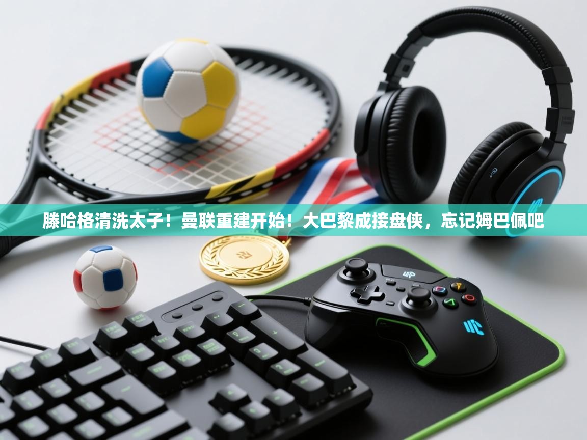 开云体育新人指引-滕哈格清洗太子!曼联重建开始!大巴黎成接盘侠,忘记姆巴佩吧 第1张