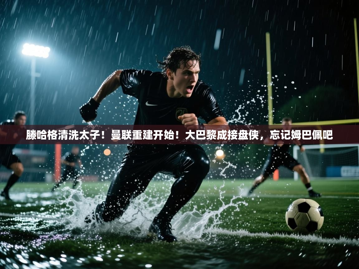 开云体育新人指引-滕哈格清洗太子!曼联重建开始!大巴黎成接盘侠,忘记姆巴佩吧 第2张