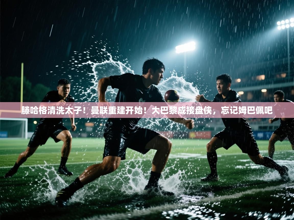 开云体育新人指引-滕哈格清洗太子!曼联重建开始!大巴黎成接盘侠,忘记姆巴佩吧 第3张