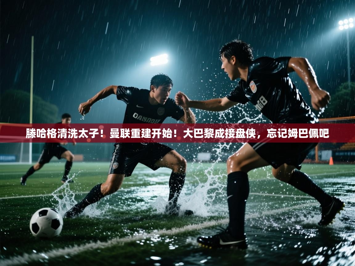 开云体育新人指引-滕哈格清洗太子!曼联重建开始!大巴黎成接盘侠,忘记姆巴佩吧 第4张