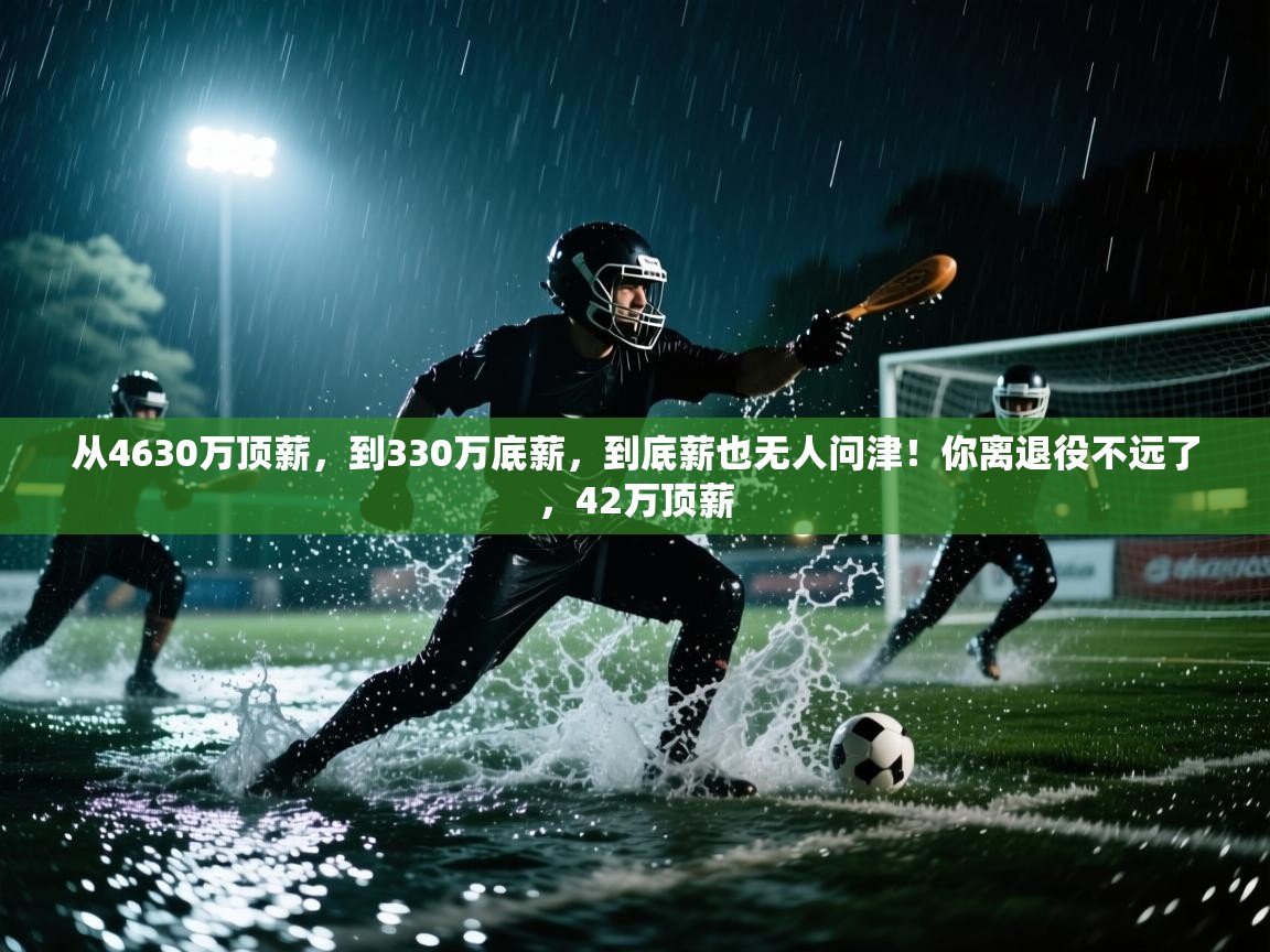 开云体育在线-从4630万顶薪,到330万底薪,到底薪也无人问津!你离退役不远了,42万顶薪 第1张