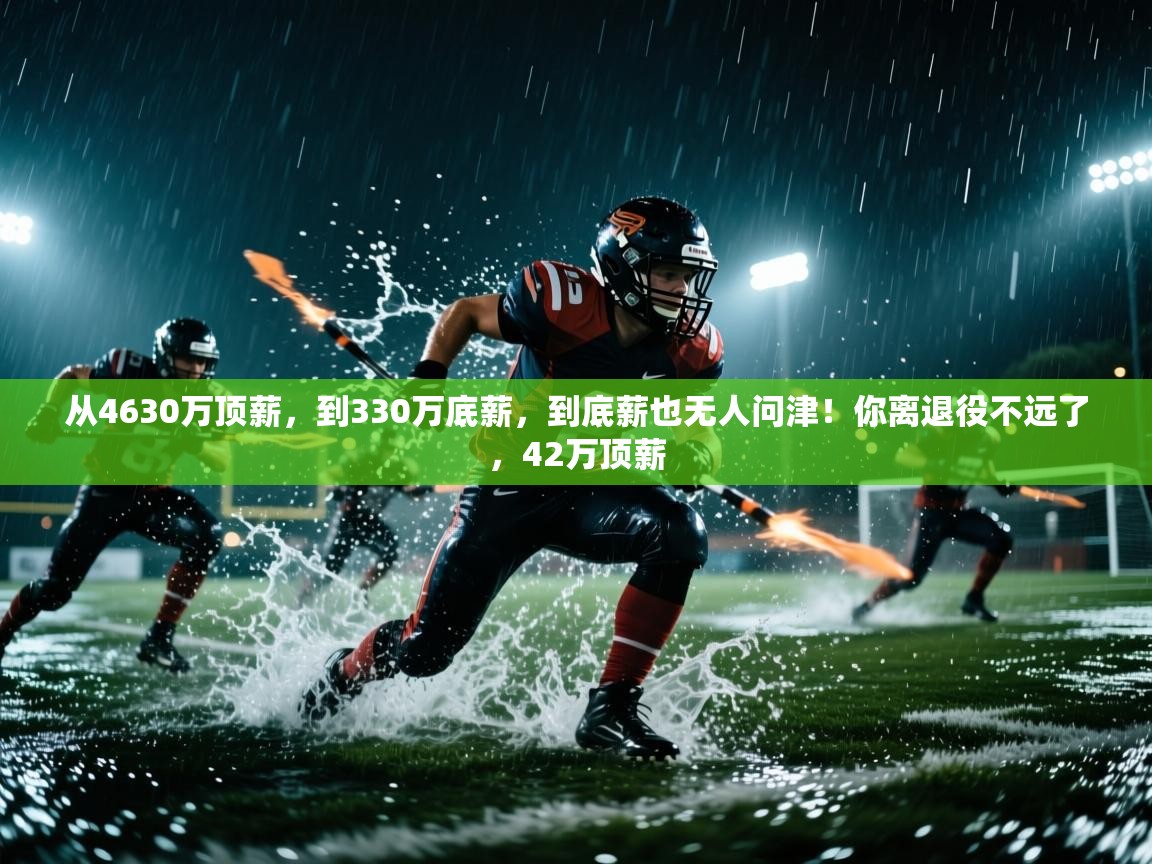 开云体育在线-从4630万顶薪,到330万底薪,到底薪也无人问津!你离退役不远了,42万顶薪 第3张