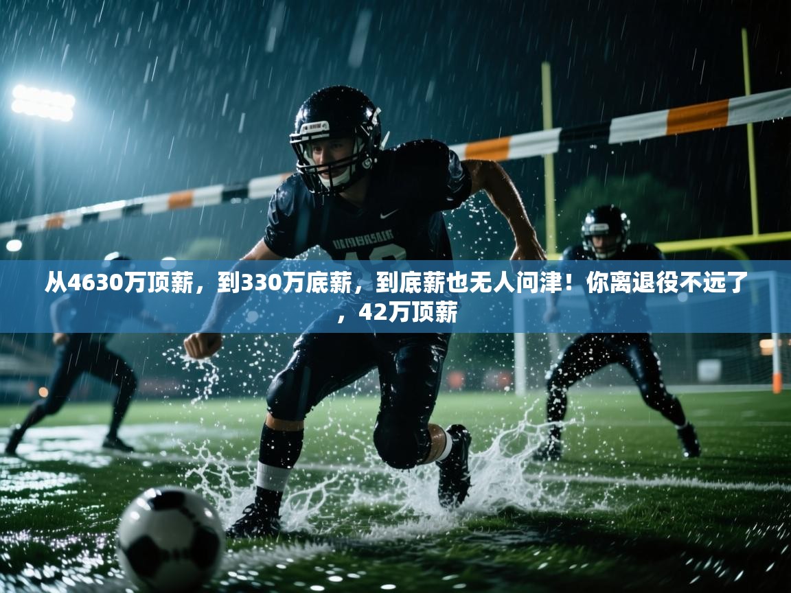 开云体育在线-从4630万顶薪,到330万底薪,到底薪也无人问津!你离退役不远了,42万顶薪 第4张