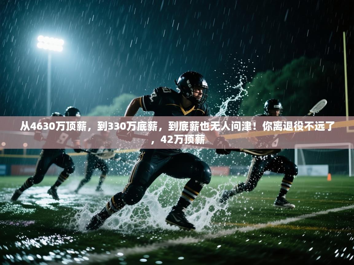 开云体育在线-从4630万顶薪,到330万底薪,到底薪也无人问津!你离退役不远了,42万顶薪 第2张