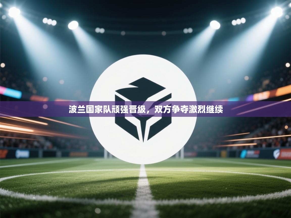 开云体育登录入口网址-波兰国家队顽强晋级，双方争夺激烈继续  第2张