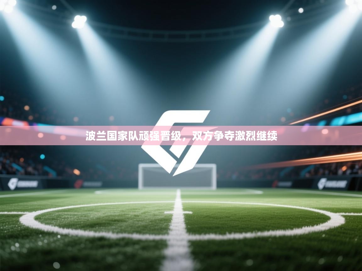 开云体育登录入口网址-波兰国家队顽强晋级，双方争夺激烈继续  第4张